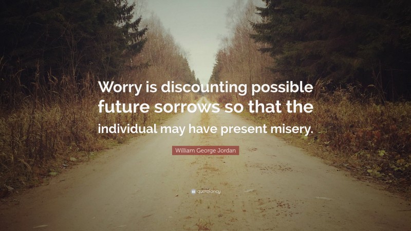 William George Jordan Quote: “Worry is discounting possible future sorrows so that the individual may have present misery.”