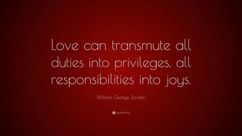 William George Jordan Quote: “Love can transmute all duties into privileges, all responsibilities into joys.”