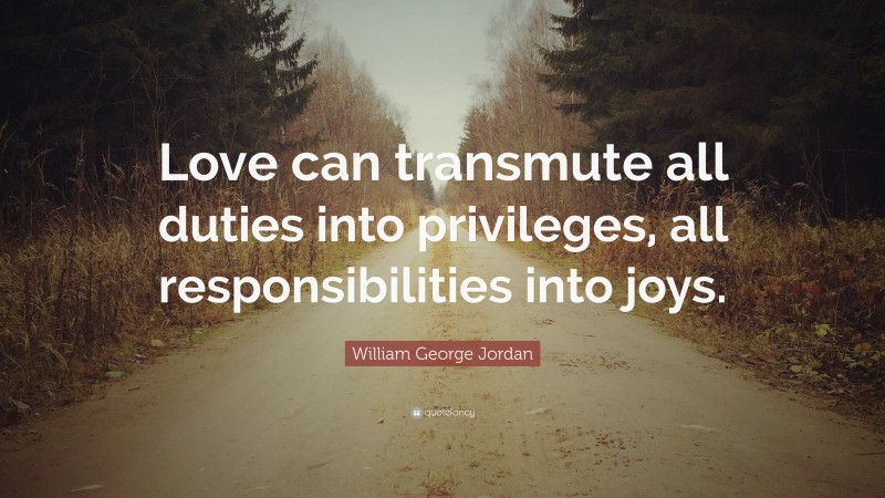 William George Jordan Quote: “Love can transmute all duties into privileges, all responsibilities into joys.”