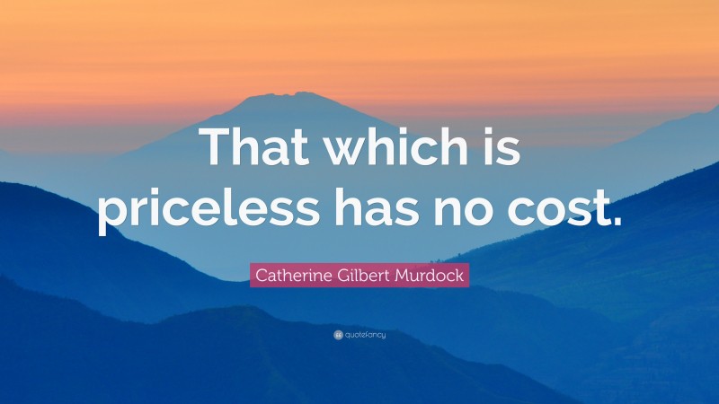 Catherine Gilbert Murdock Quote: “That which is priceless has no cost.”