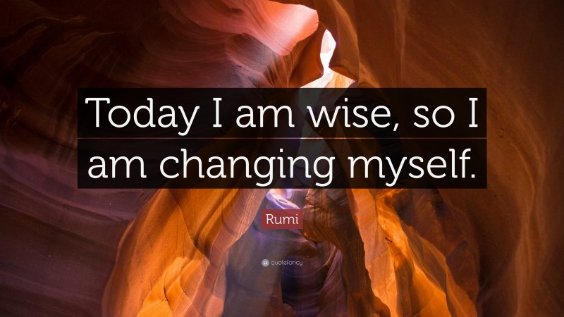 Rumi Quote: “Today I am wise, so I am changing myself.”