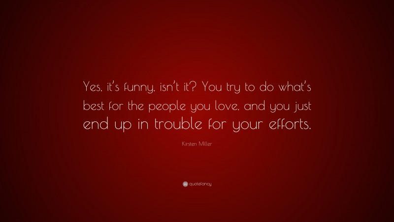 Kirsten Miller Quote: “Yes, it’s funny, isn’t it? You try to do what’s best for the people you love, and you just end up in trouble for your efforts.”