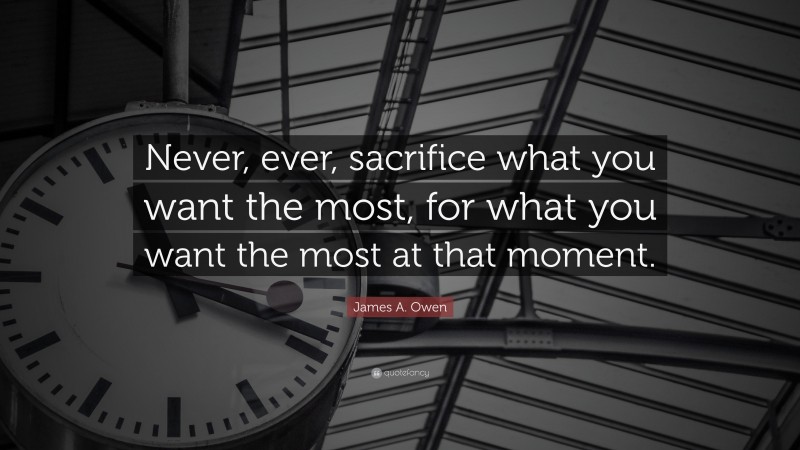 James A. Owen Quote: “Never, ever, sacrifice what you want the most, for what you want the most at that moment.”