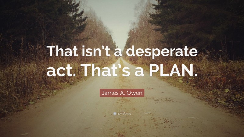 James A. Owen Quote: “That isn’t a desperate act. That’s a PLAN.”