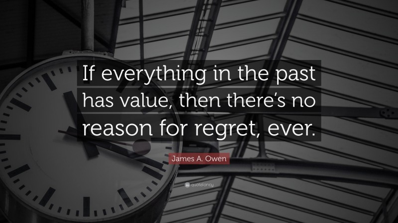 James A. Owen Quote: “If everything in the past has value, then there’s no reason for regret, ever.”