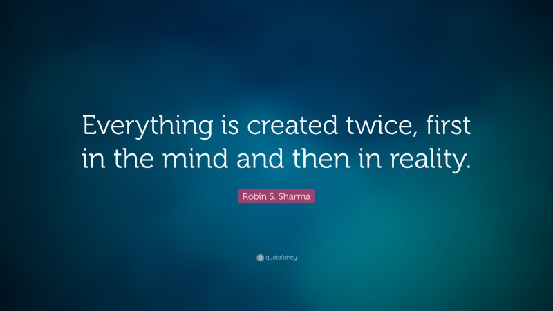 Robin S. Sharma Quote: “Everything is created twice, first in the mind ...