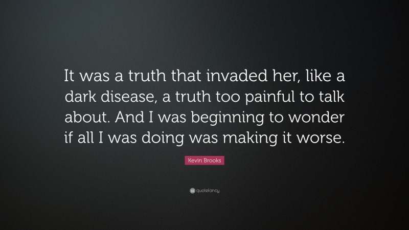 Kevin Brooks Quote: “It was a truth that invaded her, like a dark disease, a truth too painful to talk about. And I was beginning to wonder if all I was doing was making it worse.”
