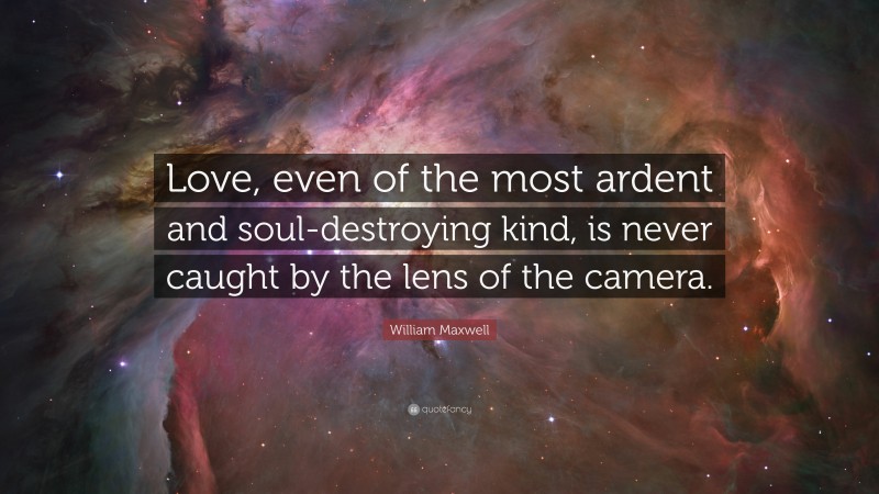 William Maxwell Quote: “Love, even of the most ardent and soul-destroying kind, is never caught by the lens of the camera.”