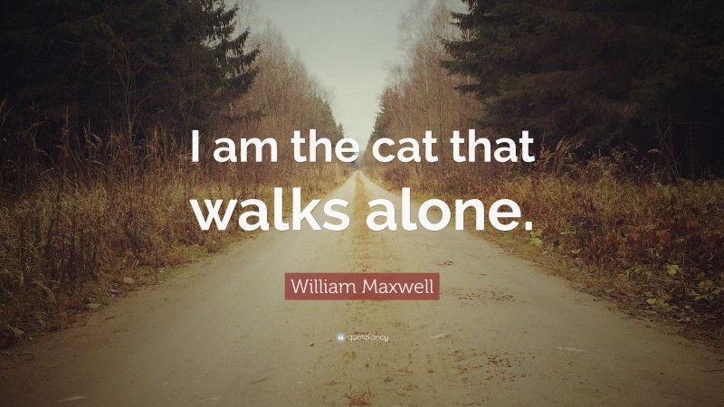 William Maxwell Quote: “I am the cat that walks alone.”