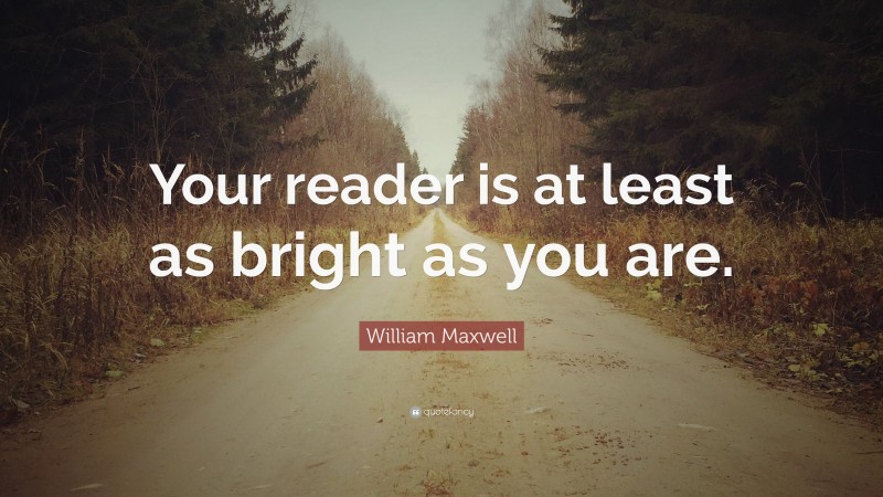 William Maxwell Quote: “Your reader is at least as bright as you are.”