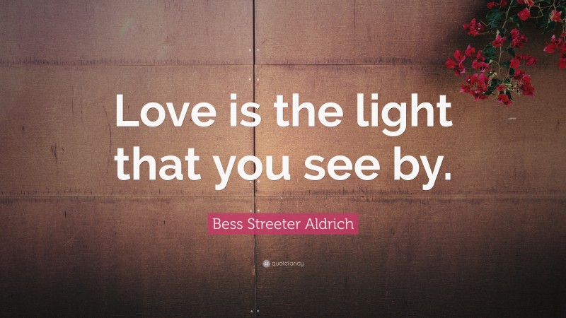 Bess Streeter Aldrich Quote: “Love is the light that you see by.”