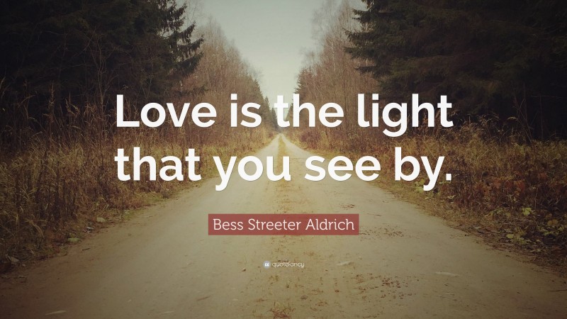 Bess Streeter Aldrich Quote: “Love is the light that you see by.”
