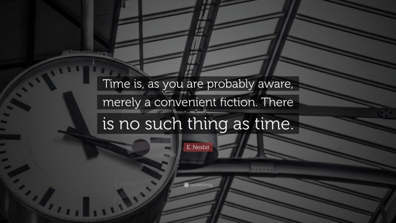 E. Nesbit Quote: “Time is, as you are probably aware, merely a convenient fiction. There is no such thing as time.”
