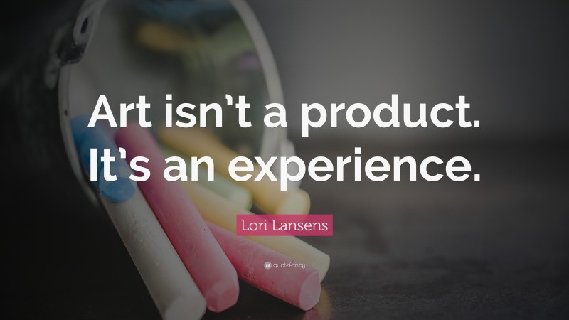 Lori Lansens Quote: “Art isn’t a product. It’s an experience.”