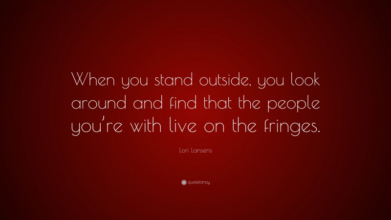 Lori Lansens Quote: “When you stand outside, you look around and find that the people you’re with live on the fringes.”