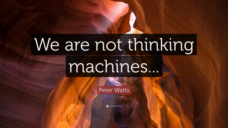 Peter Watts Quote: “We are not thinking machines...”