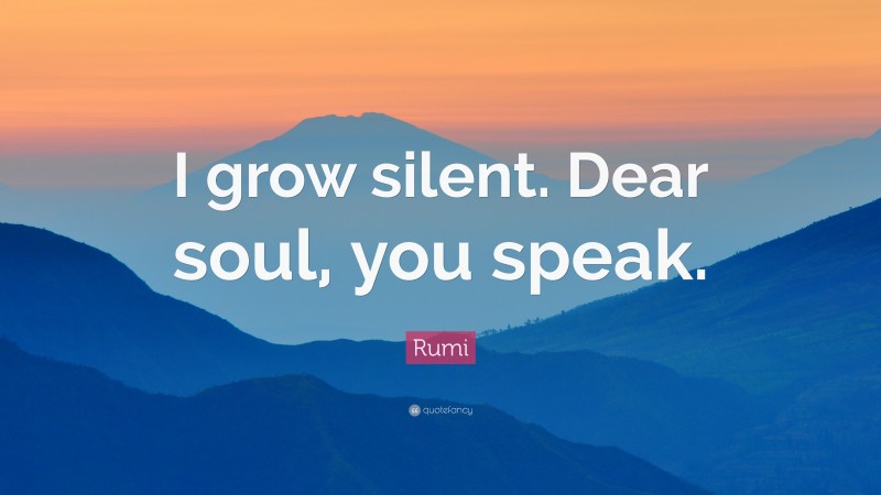Rumi Quote: “I grow silent. Dear soul, you speak.”