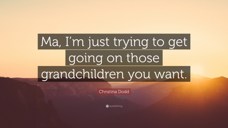 Christina Dodd Quote: “Ma, I’m just trying to get going on those grandchildren you want.”