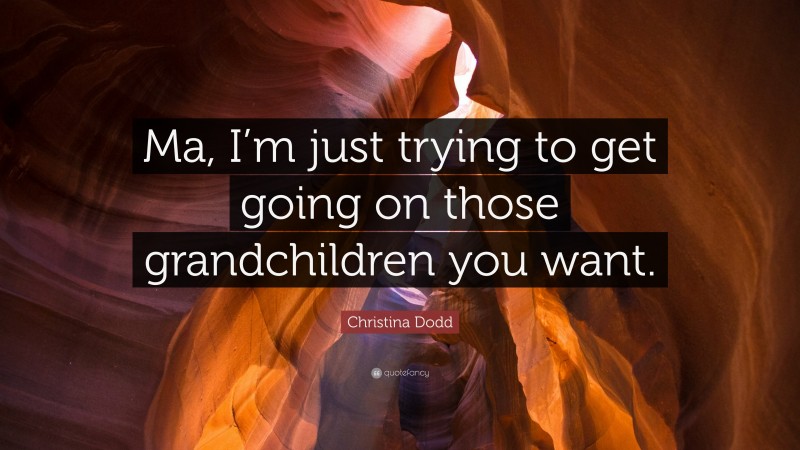 Christina Dodd Quote: “Ma, I’m just trying to get going on those grandchildren you want.”