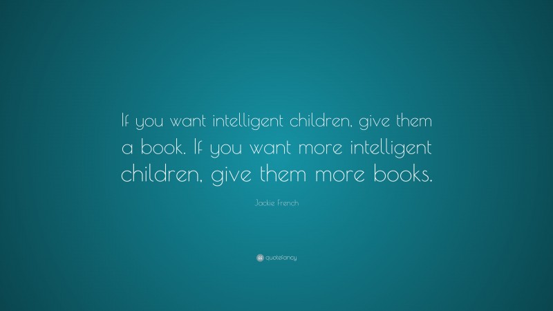 Jackie French Quote: “If you want intelligent children, give them a book. If you want more intelligent children, give them more books.”