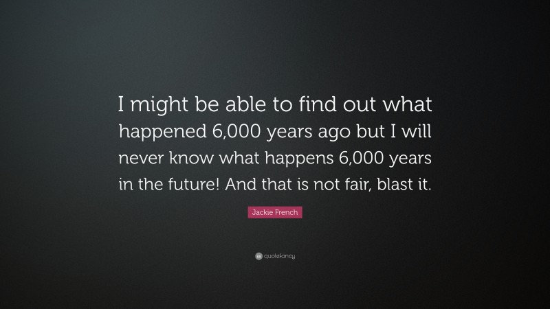 Jackie French Quote: “I might be able to find out what happened 6,000 years ago but I will never know what happens 6,000 years in the future! And that is not fair, blast it.”