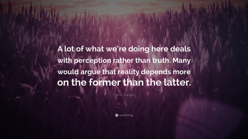 Carrie Vaughn Quote: “A lot of what we’re doing here deals with perception rather than truth. Many would argue that reality depends more on the former than the latter.”