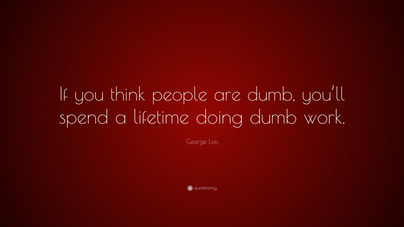 George Lois Quote: “If you think people are dumb, you’ll spend a lifetime doing dumb work.”