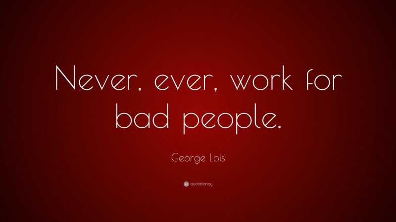 George Lois Quote: “Never, ever, work for bad people.”