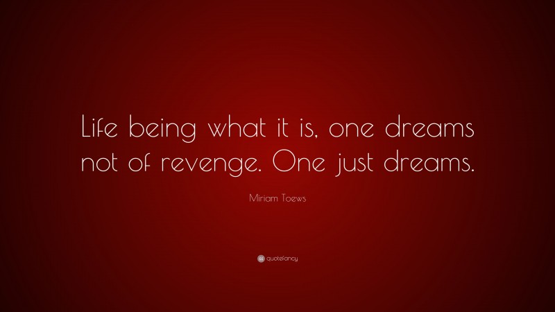 Miriam Toews Quote: “Life being what it is, one dreams not of revenge. One just dreams.”