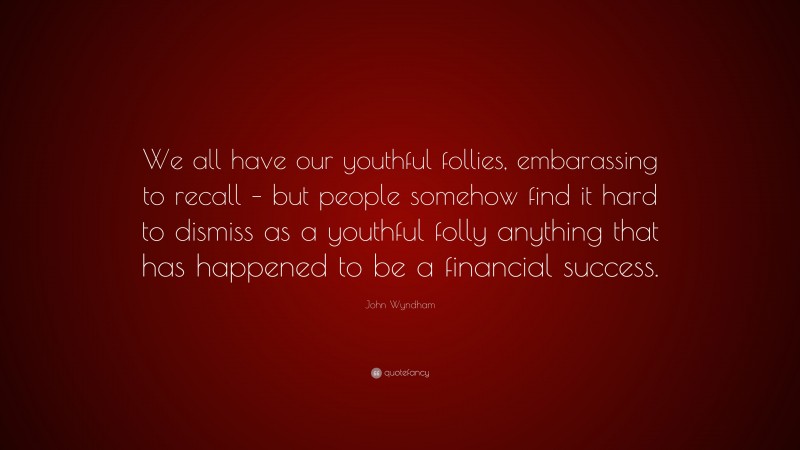 John Wyndham Quote: “We all have our youthful follies, embarassing to recall – but people somehow find it hard to dismiss as a youthful folly anything that has happened to be a financial success.”