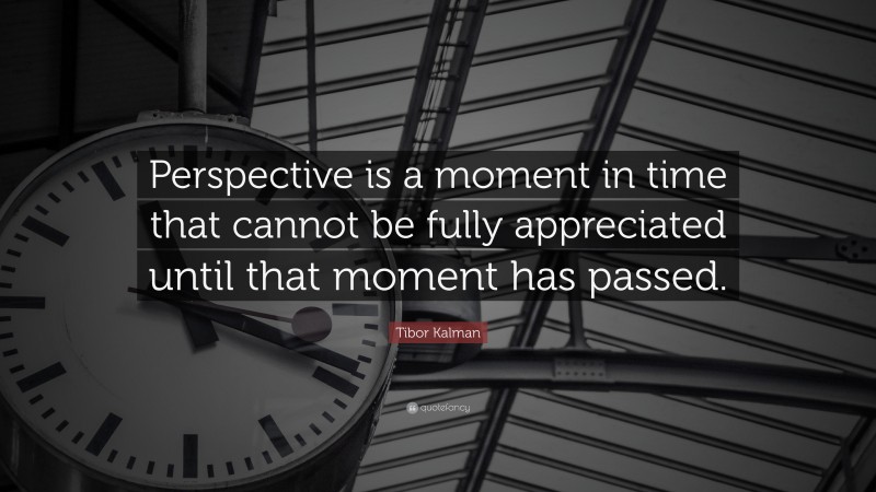 Tibor Kalman Quote: “Perspective is a moment in time that cannot be fully appreciated until that moment has passed.”