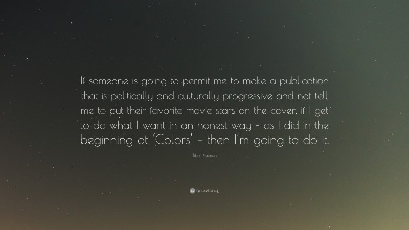 Tibor Kalman Quote: “If someone is going to permit me to make a publication that is politically and culturally progressive and not tell me to put their favorite movie stars on the cover, if I get to do what I want in an honest way – as I did in the beginning at ‘Colors’ – then I’m going to do it.”