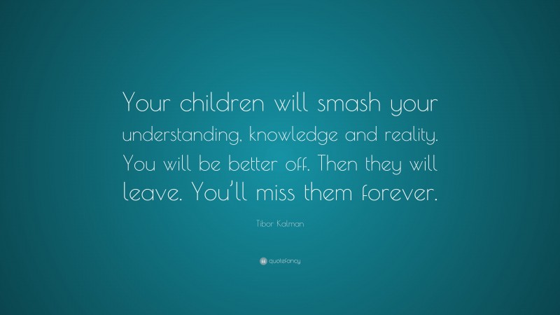 Tibor Kalman Quote: “Your children will smash your understanding, knowledge and reality. You will be better off. Then they will leave. You’ll miss them forever.”