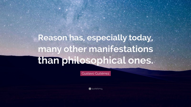 Gustavo Gutiérrez Quote: “Reason has, especially today, many other manifestations than philosophical ones.”