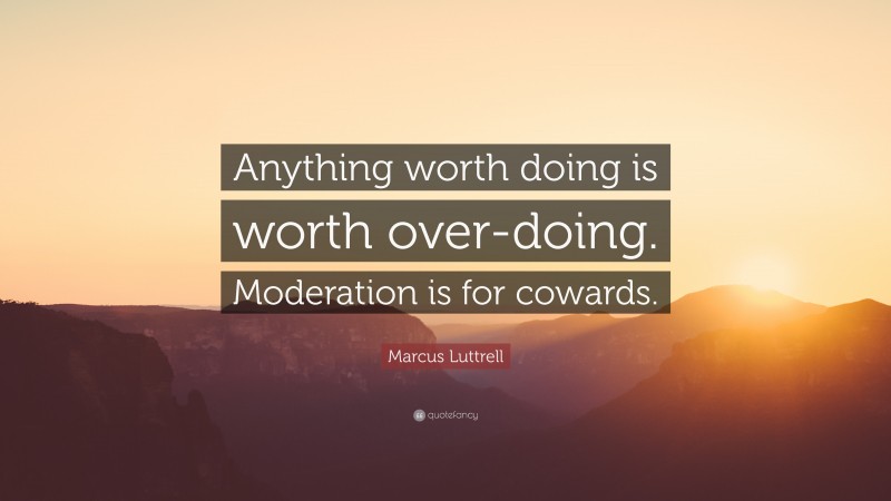 Marcus Luttrell Quote: “Anything worth doing is worth over-doing. Moderation is for cowards.”