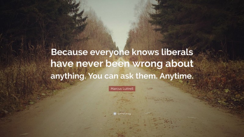 Marcus Luttrell Quote: “Because everyone knows liberals have never been wrong about anything. You can ask them. Anytime.”