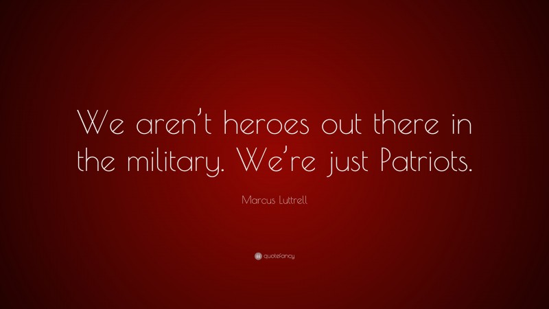 Marcus Luttrell Quote: “We aren’t heroes out there in the military. We’re just Patriots.”