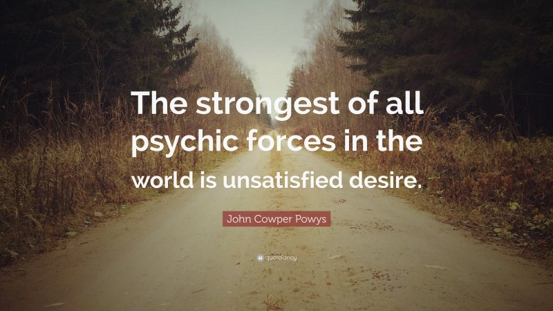 John Cowper Powys Quote: “The strongest of all psychic forces in the world is unsatisfied desire.”