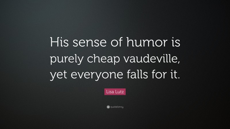 Lisa Lutz Quote: “His sense of humor is purely cheap vaudeville, yet everyone falls for it.”