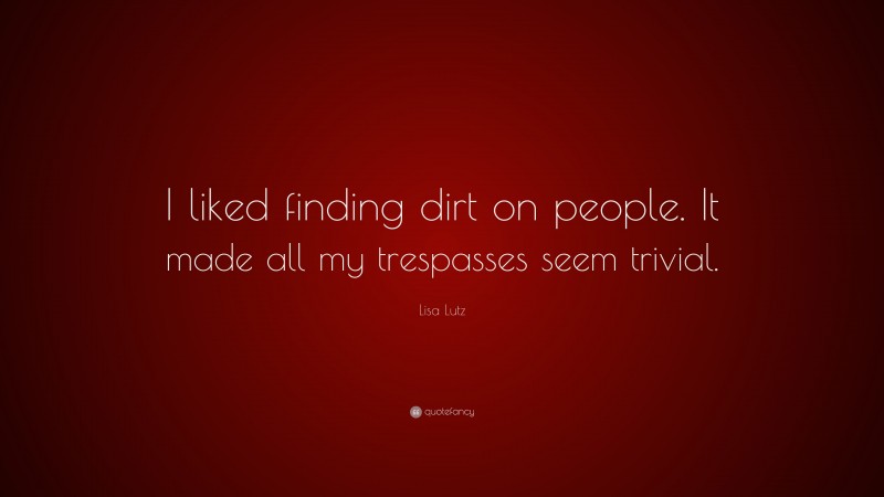 Lisa Lutz Quote: “I liked finding dirt on people. It made all my trespasses seem trivial.”