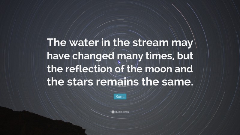 Rumi Quote: “The water in the stream may have changed many times, but the reflection of the moon and the stars remains the same.”