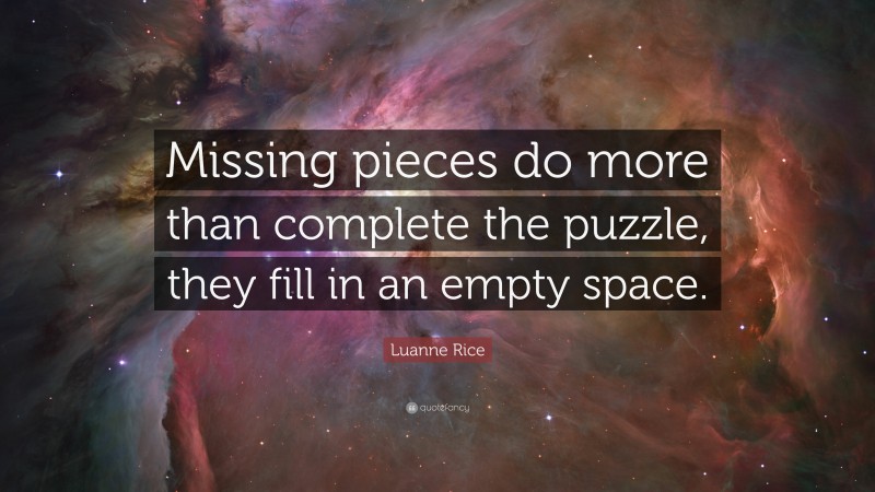 Luanne Rice Quote: “Missing pieces do more than complete the puzzle, they fill in an empty space.”