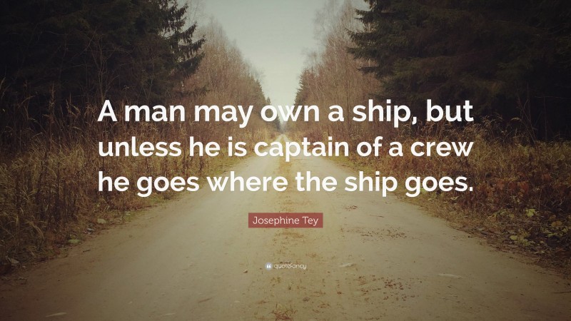 Josephine Tey Quote: “A man may own a ship, but unless he is captain of a crew he goes where the ship goes.”