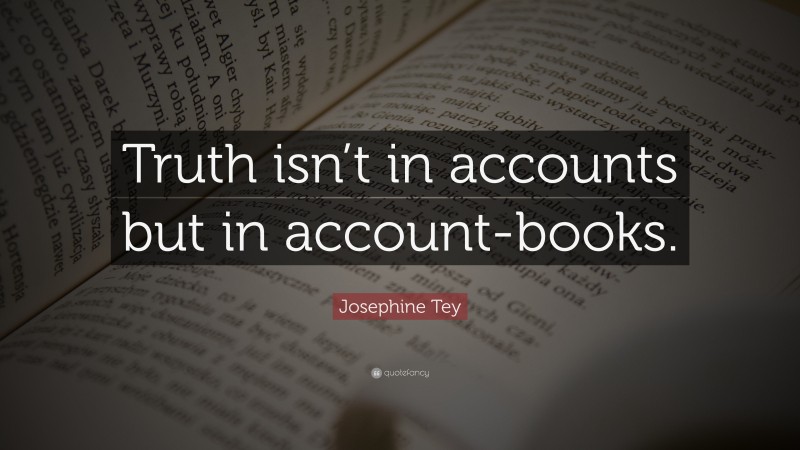 Josephine Tey Quote: “Truth isn’t in accounts but in account-books.”