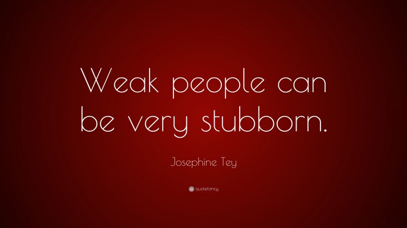 Josephine Tey Quote: “Weak people can be very stubborn.”