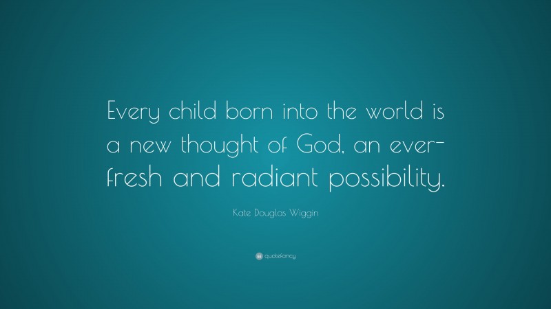 Kate Douglas Wiggin Quote: “Every child born into the world is a new thought of God, an ever-fresh and radiant possibility.”