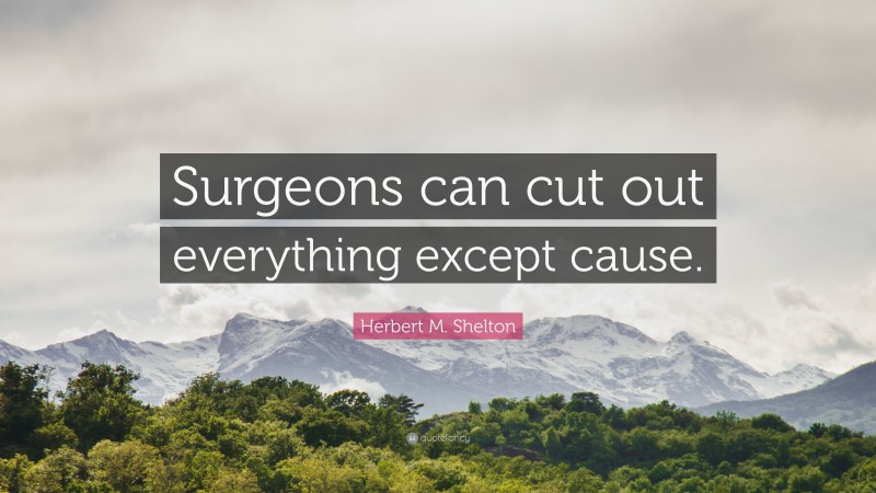Herbert M. Shelton Quote: “Surgeons can cut out everything except cause.”