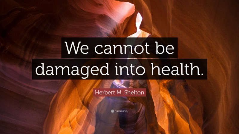 Herbert M. Shelton Quote: “We cannot be damaged into health.”