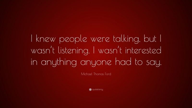 Michael Thomas Ford Quote: “I knew people were talking, but I wasn’t listening. I wasn’t interested in anything anyone had to say.”