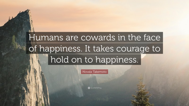 Novala Takemoto Quote: “Humans are cowards in the face of happiness. It takes courage to hold on to happiness.”